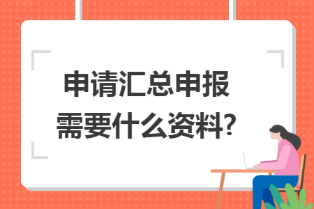 申请汇总申报需要什么资料?