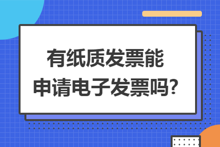 有纸质发票能申请电子发票吗?
