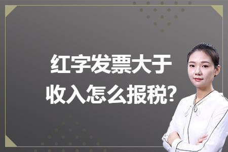 红字发票大于收入怎么报税?