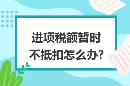 进项税额暂时不抵扣怎么办?