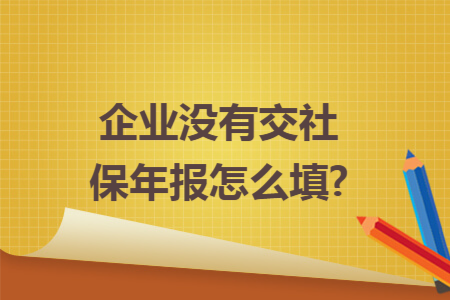 企业没有交社保年报怎么填?