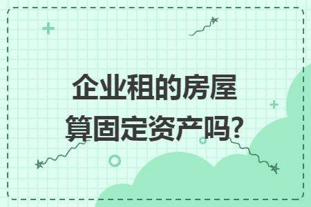 企业租的房屋算固定资产吗?