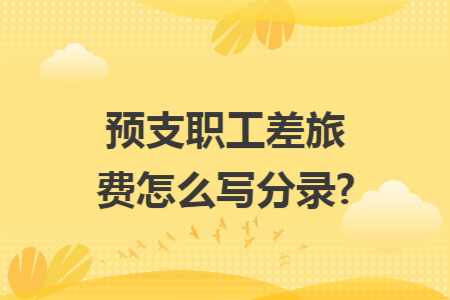预支职工差旅费怎么写分录?