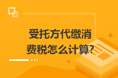 受托方代缴消费税怎么计算?