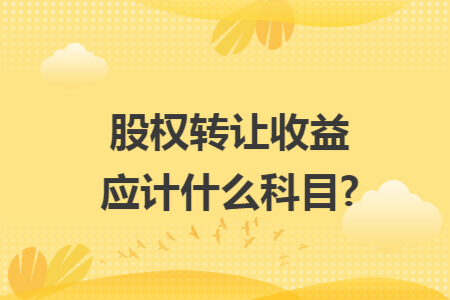 股权转让收益应计什么科目?