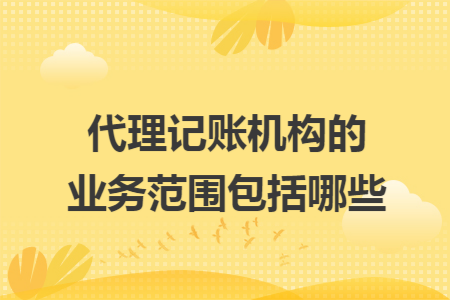 代理记账机构的业务范围包括哪些