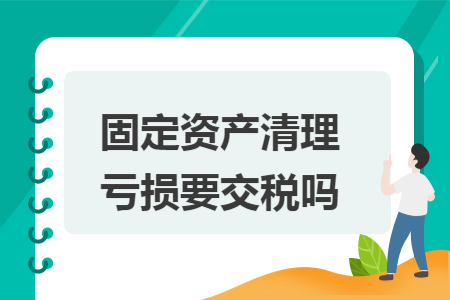 固定资产清理亏损要交税吗