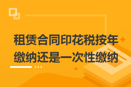 租赁合同印花税按年缴纳还是一次性缴纳