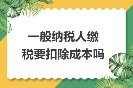 一般纳税人缴税要扣除成本吗