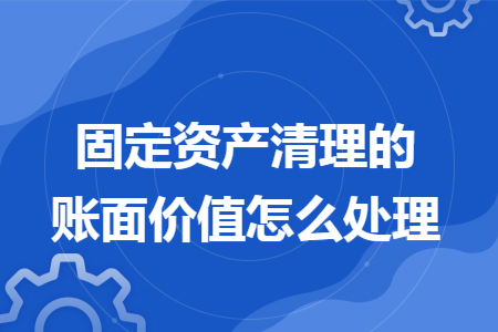 固定资产清理的账面价值怎么处理