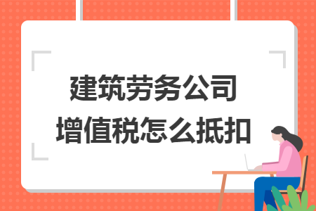 建筑劳务公司增值税怎么抵扣