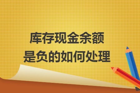 库存现金余额是负的如何处理