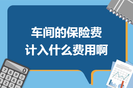 车间的保险费计入什么费用啊