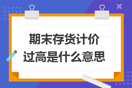期末存货计价过高是什么意思
