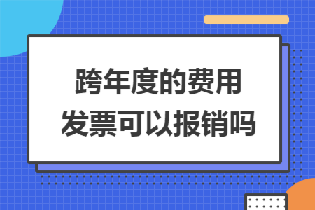 跨年度的费用发票可以报销吗