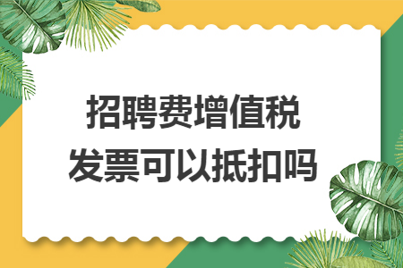 招聘费增值税发票可以抵扣吗