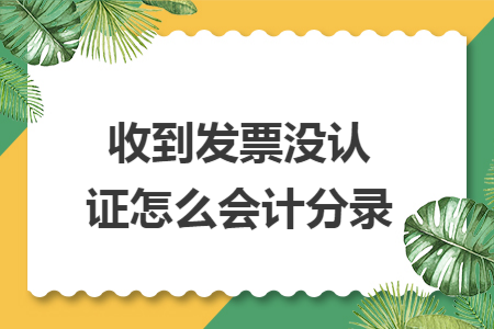 收到发票没认证怎么会计分录