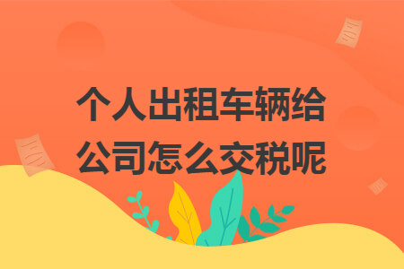 个人出租车辆给公司怎么交税呢