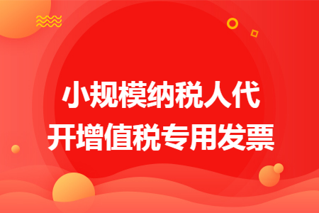 小规模纳税人代开增值税专用发票