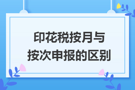 印花税按月与按次申报的区别