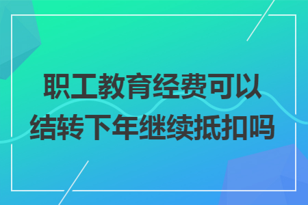 职工教育经费可以结转下年继续抵扣吗