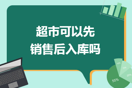 超市可以先销售后入库吗