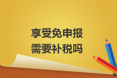 享受免申报需要补税吗