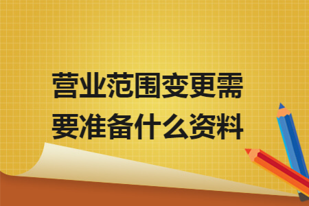 营业范围变更需要准备什么资料 营业范围变更需要准备什么资料