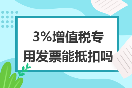 3%增值税专用发票能抵扣吗
