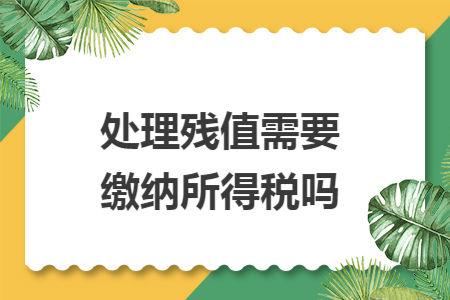 处理残值需要缴纳所得税吗