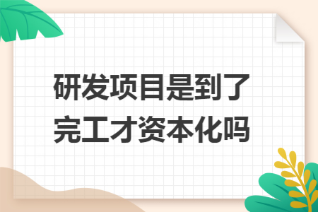 研发项目是到了完工才资本化吗
