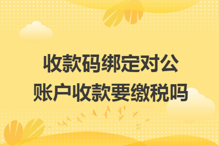 收款码绑定对公账户收款要缴税吗