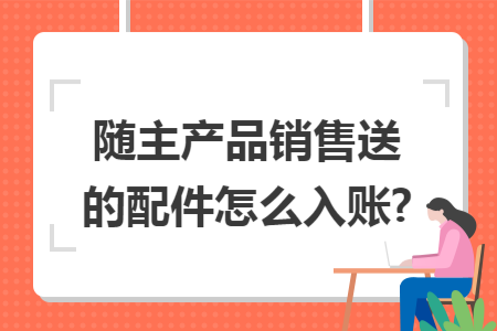 随主产品销售送的配件怎么入账?