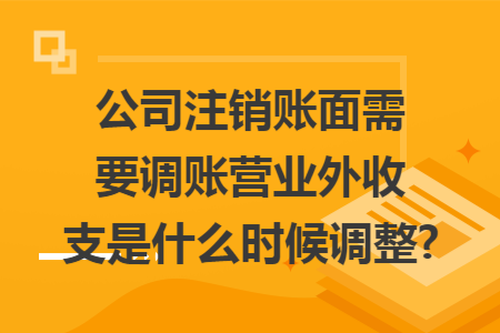 公司注销账面需要调账营业外收支是什么时候调整?