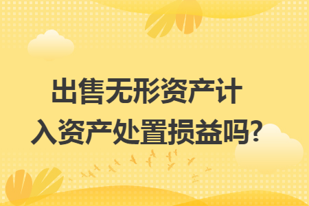 出售无形资产计入资产处置损益吗?