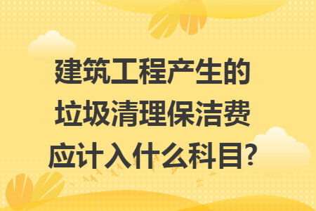 建筑工程产生的垃圾清理保洁费应计入什么科目?