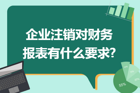 企业注销对财务报表有什么要求?