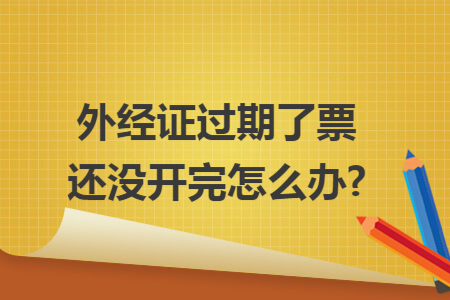 外经证过期了票还没开完怎么办?
