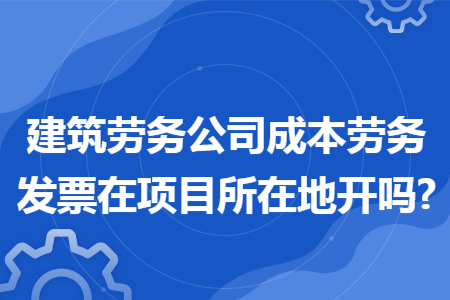 建筑劳务公司成本劳务发票在项目所在地开吗?