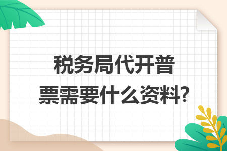 税务局代开普票需要什么资料?