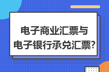 电子商业汇票与电子银行承兑汇票?