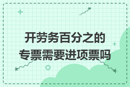 开劳务百分之的专票需要进项票吗