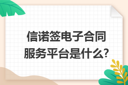 信诺签电子合同服务平台是什么?