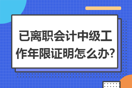 已离职会计中级工作年限证明怎么办?