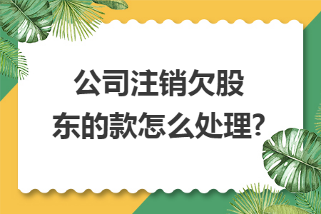 公司注销欠股东的款怎么处理?