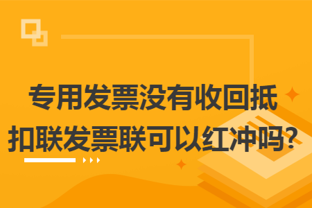 专用发票没有收回抵扣联发票联可以红冲吗?
