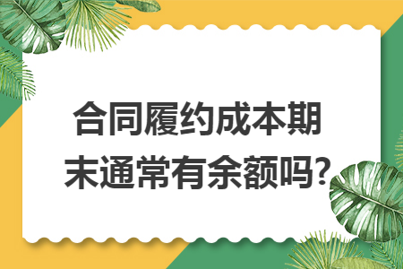 合同履约成本期末通常有余额吗?