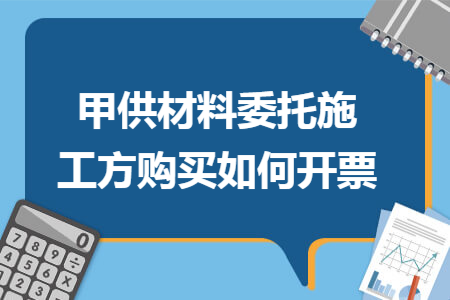 甲供材料委托施工方购买如何开票