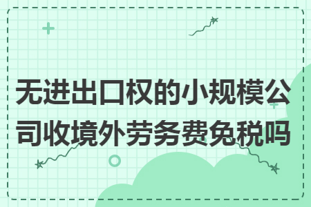 无进出口权的小规模公司收境外劳务费免税吗