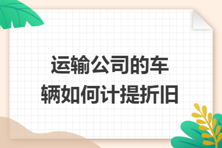 运输公司的车辆如何计提折旧